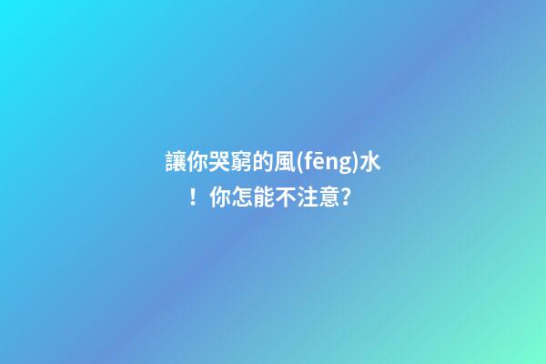 讓你哭窮的風(fēng)水！你怎能不注意？